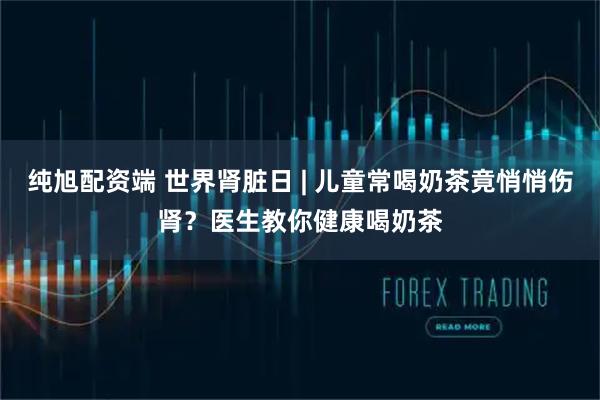 纯旭配资端 世界肾脏日 | 儿童常喝奶茶竟悄悄伤肾?医生教你健康喝奶茶