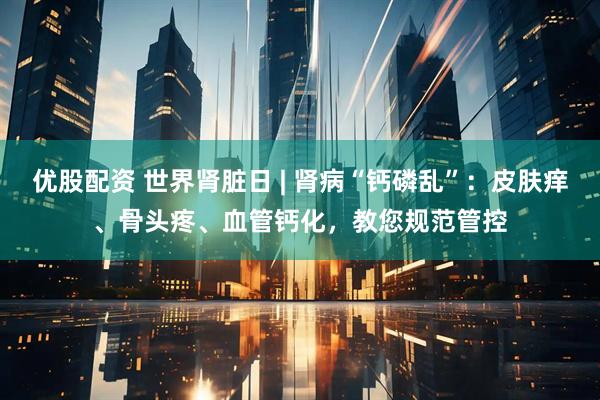 优股配资 世界肾脏日 | 肾病“钙磷乱”：皮肤痒、骨头疼、血管钙化，教您规范管控