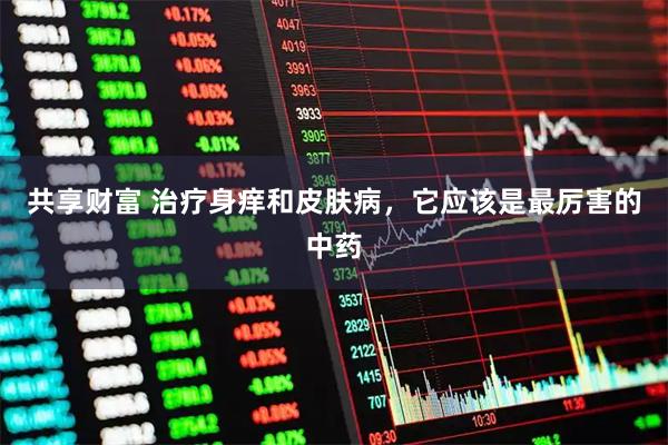 共享财富 治疗身痒和皮肤病,它应该是最厉害的中药