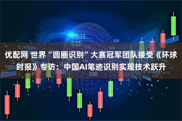 优配网 世界“圆圈识别”大赛冠军团队接受《环球时报》专访：中国AI笔迹识别实现技术跃升