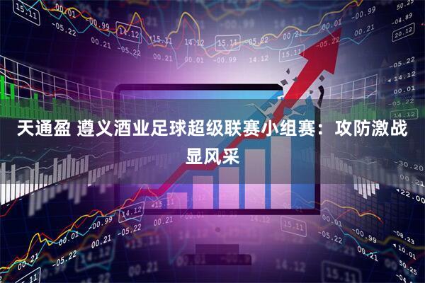 天通盈 遵义酒业足球超级联赛小组赛：攻防激战显风采
