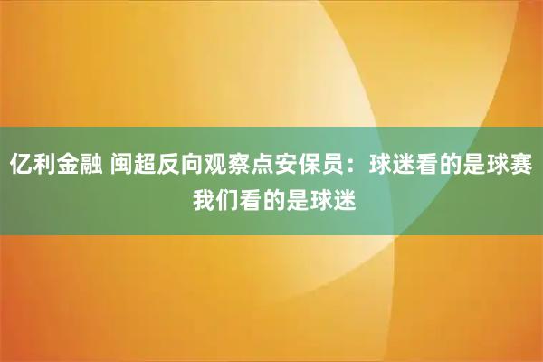 亿利金融 闽超反向观察点安保员：球迷看的是球赛 我们看的是球迷